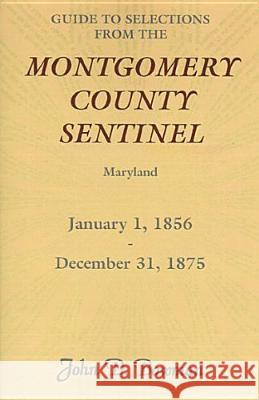 Guide to Selections from the Montgomery County Sentinel, Maryland, January 1, 1856 - December 31, 1875 John D. Bowman   9780788431814