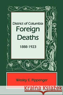 District of Columbia Foreign Deaths, 1888-1923 Wesley E. Pippenger 9780788431869