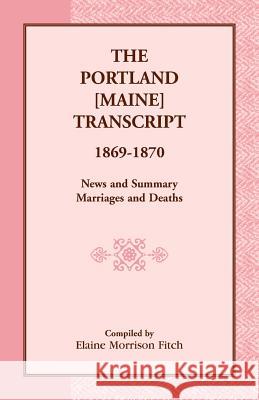 The Portland [Maine] Transcript, 1869-1870, News and Summary, Marriages and Deaths Elaine Morrison Fitch 9780788432729 Heritage Books