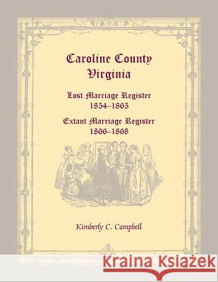 Caroline County, Virginia: Lost Marriage Register, 1854-1865, Extant Marriage Register, 1866-1868 Kimberly C Campbell 9780788432750 Heritage Books