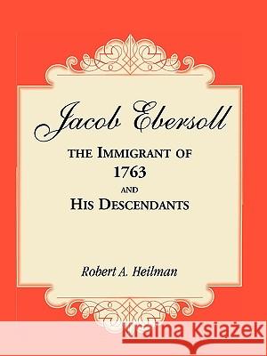 Jacob Ebersoll, the Immigrant of 1763, and his Descendants Robert A Heilman 9780788437403