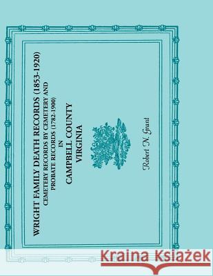 Wright Family Death Records (1853-1920), Cemetery Records by Cemetery, and Probate Records (1782-1900), Campbell County, Virginia Robert N. Grant   9780788438103 Heritage Books Inc