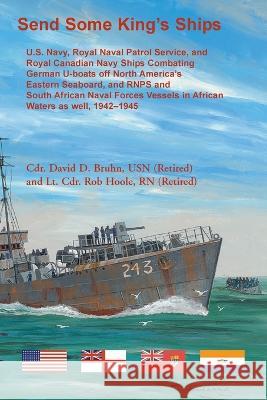 Send Some King's Ships. U.S. Navy, royal Naval Patrol Service, and Royal Canadian Navy Ships Combating German U-boats off North America's Eastern Seaboard and RNPS and South African Naval Forces Vesse David Bruhn, Rob Hoole 9780788440809 Heritage Books