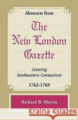 Abstracts from the New London Gazette Covering Southeastern Connecticut, 1763-1769 Richard B. Marrin 9780788441714