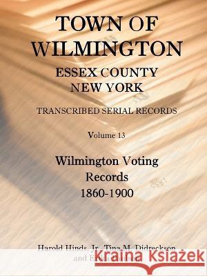 Town of Wilmington, Essex County, New York, Transcribed Serial Records, Volume 13, Wilmington Voting Records, 1860-1900 Harold, Jr. Hinds Tina Didreckson Erika Paulson 9780788441745 Heritage Books