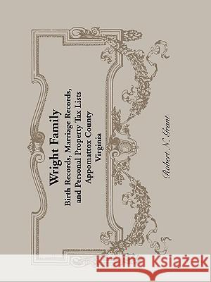 Wright Family Records: Appomattox County, Virginia, Birth Records, Marriage Records, and Personal Property Tax Lists Grant, Robert N. 9780788442841