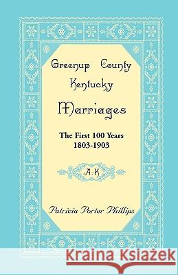 Greenup County, Kentucky Marriages: The First 100 Years, 1803-1903, A-K Phillips, Patricia Porter 9780788444692