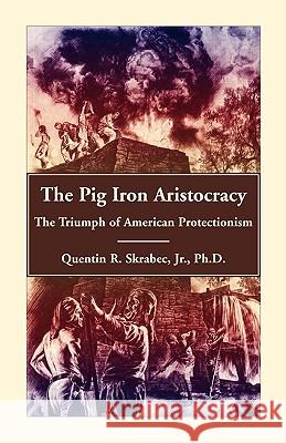 The Pig Iron Aristocracy, The Triumph of American Protectionism Quentin R., Jr. Skrabec 9780788445156 Heritage Books