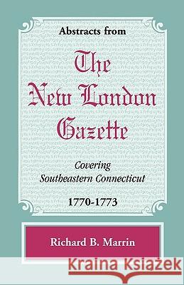 Abstracts from the New London Gazette covering Southeastern Connecticut, 1770-1773 Richard B. Marrin 9780788445521