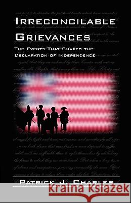 Irreconcilable Grievances: The Events That Shaped the Declaration of Independence Patrick J Charles 9780788445668 Heritage Books