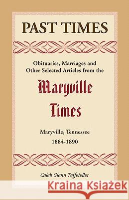 Past Times: Obituaries, Marriages and Other Selected Articles from the Maryville Times, Maryville, Tennessee, 1884-1890 Teffeteller, Caleb G. 9780788445804 Heritage Books