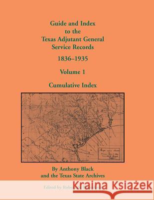 Guide and Index to the Texas Adjutant General Service Records, 1836-1935: Volume 1, Cumulative Index Black, John Anthony 9780788447655