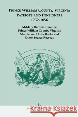 Prince William County, Virginia Patriots and Pensioners, 1752-1856. Military Records from the Prince William County, Virginia Minute and Order Books a Joan W. Peters 9780788449086