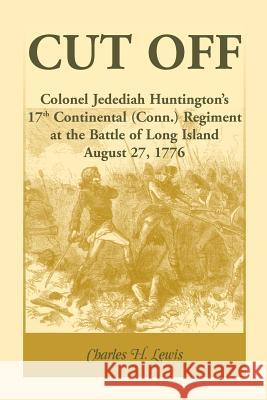 Cut Off: Colonel Jedediah Huntington's 17th Continental (Connecticut) Regiment at the Battle of Long Island, August 27,1776 Lewis, Charles H. 9780788449246