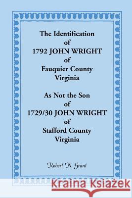 The Identification of 1792 John Wright of Fauquier County, Virginia, as Not the Son of 1792/30 John Wright of Stafford County, Virginia Robert N. Grant 9780788449352