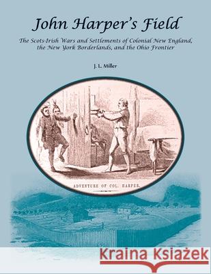 John Harper's Field. The Scotch-Irish Wars and Settlements of Colonial New England, the New York Borderlands, and the Ohio Frontier J. L. Miller 9780788450983 Heritage Books