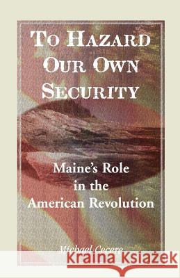 To Hazard Our Own Security: Maine's Role in the American Revolution Cecere, Michael 9780788451744 Heritage Books
