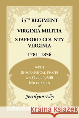 45th Regiment of Virginia Militia Stafford County, Virginia 1781-1856: With Biographical Notes on Over 1,600 Militiamen Eby, Jerrilynn 9780788452673 Heritage Books