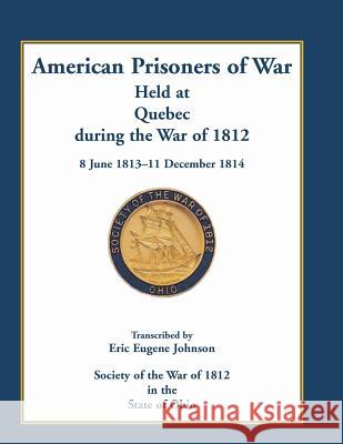 American Prisoners of War Held at Quebec During the War of 1812, 8 June 1813 - 11 December 1814 Eric E. Johnson 9780788452741 Heritage Books