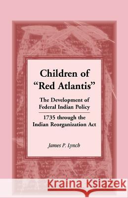 Children of Red Atlantis: The Development of Federal Indian Policy 1735 Through the Indian Reorganization ACT. Lynch, James P. 9780788452857 Heritage Books