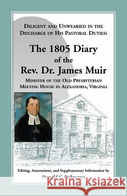 Diligent and Unwearied in the Discharge of His Pastoral Duties: The 1805 Diary of the REV. Dr. James Muir, Minister of the Old Presbyterian Meeting Ho Muir, James 9780788453045 Heritage Books