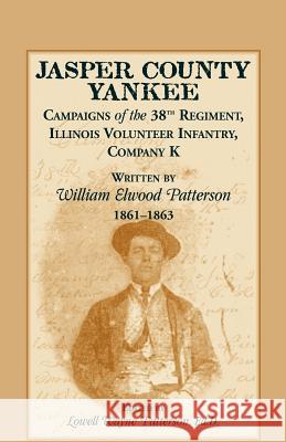 Jasper County Yankee: Campaigns of the 38th Regiment, Illinois Volunteer Infantry, Company K Written by William Elwood Patterson, 1861-1863 Patterson, William Elwood 9780788453069