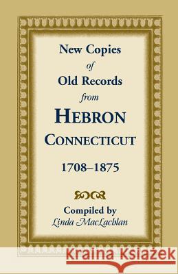 New Copies of Old Records from Hebron, Connecticut, 1708-1875 Linda MacLachlan 9780788453397