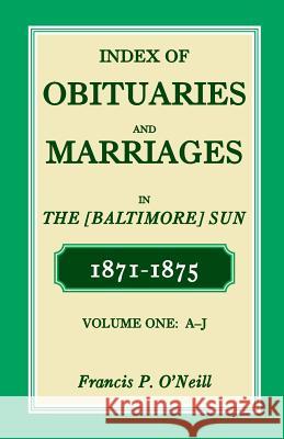 Index of Obituaries and Marriages of the (Baltimore) Sun, 1871-1875, A-J Francis P. O'Neill 9780788453656 Heritage Books