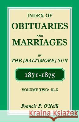 Index of Obituaries and Marriages of the (Baltimore) Sun, 1871-1875, K-Z Francis P. O'Neill 9780788453663 Heritage Books