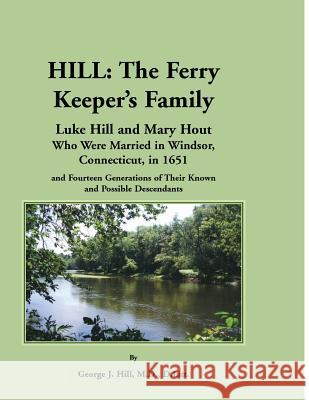 Hill: The Ferry Keeper's Family, Luke Hill and Mary Hout, Who Were Married in Windsor, Connecticut, in 1651 and Fourteen Gen Hill, George J. 9780788453670