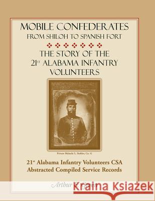 Mobile Confederates from Shiloh to Spanish Fort: The Story of the 21st Alabama Infantry Volunteers Green, Arthur E. 9780788453762