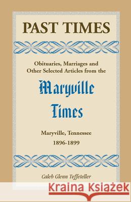 Past Times: Obituaries, Marriages and Other Selected Articles from the Maryville Times, Maryville, Tennessee, Volume III, 1896-189 Teffeteller, Caleb 9780788453861