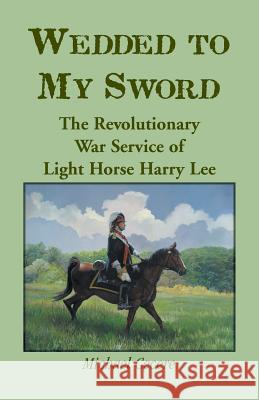 Wedded to My Sword: The Revolutionary War Service of Light Horse Harry Lee Cecere, Michael 9780788453915 Heritage Books