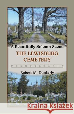 A Beautifully Solemn Scene: The Lewisburg Cemetery, Pennsylvania Dunkerly, Robert M. 9780788454721