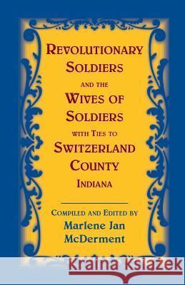 Revolutionary Soldiers and the Wives of Soldiers with Ties to Switzerland County, Indiana Marlene Jan McDerment 9780788454776 Heritage Books