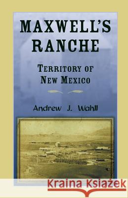 Maxwell's Ranche, Territory of New Mexico Andrew J. Wahll 9780788454837 Heritage Books