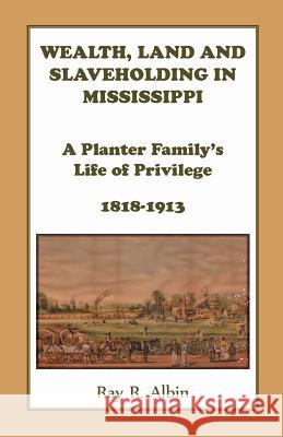 Wealth Land and Slaveholding in Mississippi: A Planter Family's Life of Privilege, 1818-1913 Albin, Ray 9780788454844 Heritage Books