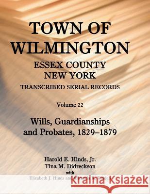 Town of Wilmington, Essex County, New York, Transcribed Serial Records: Volume 22. Wills, Guardianships and Probates, 1880-1900 Jr. Harold E. Hinds Tina Didreckson Elizabeth J. Hinds 9780788455162