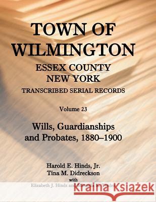 Town of Wilmington, Essex County, New York, Transcribed Serial Records: Volume 23. Wills, Guardianships and Probates, 1829-1879 Jr. Harold E. Hinds Tina Didreckson Elizabeth J. Hinds 9780788455179