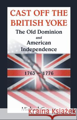 Cast Off the British Yoke: The Old Dominion and American Independence, 1763-1776 Michael Cecere 9780788455681 Heritage Books