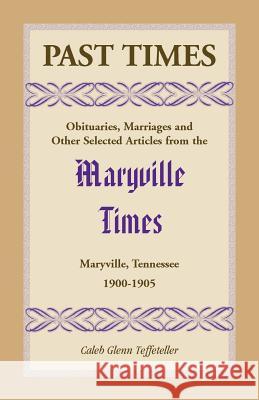Past Times: Obituaries, Marriages and Other Selected Articles from the Maryville Times, Maryville, Tennessee, Volume IV, 1900-1905 Caleb G. Teffeteller 9780788455858