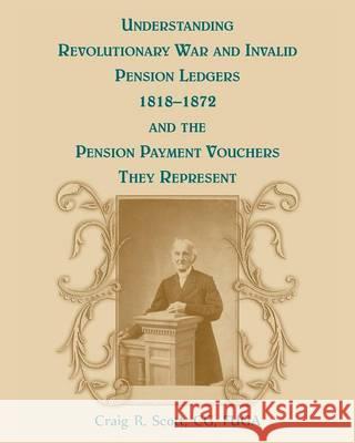 Understanding Revolutionary War and Invalid Pension Ledgers 1818-1872, and Pension Payment Vouchers They Represent Craig R. Scott 9780788455865 Heritage Books