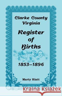 Clarke County, Virginia, Register of Births, 1853-1896 Marty Hiatt 9780788455988