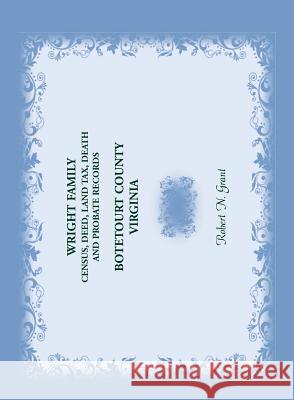 Wright Family Records: Botetourt County, Virginia: Census, Deed, Land Tax, Death, and Probate Records Robert N. Grant 9780788456466