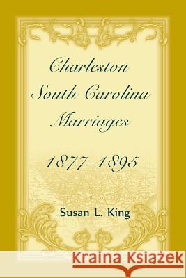 Charleston, South Carolina Marriages, 1877-1895 Susan L. King 9780788456688