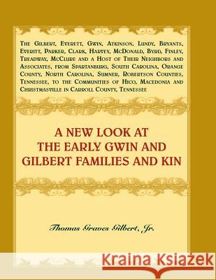 A New Look at the Early Gwin and Gilbert Families and Kin Thomas Graves Gilbert, Jr 9780788456909