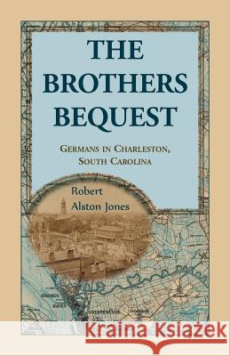The Brothers Bequest: Germans in Charleston, South Carolin Robert Alston Jones 9780788457081 Heritage Books