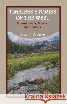 Timeless Stories of the West: Mountaineers, Miners, and Indians Rex T Jackson 9780788457104 Heritage Books