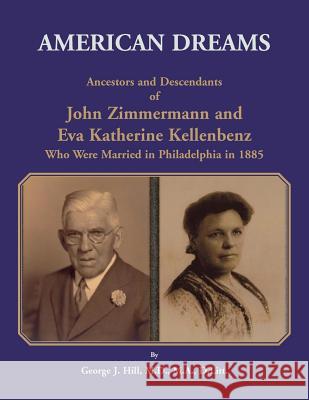 American Dreams: Ancestors and Descendants of John Zimmermann and Eva Katherine Kellenbenz Who Were Married in Philadelphia in 1885 George J. Hill 9780788457364 Heritage Books