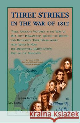 Three Strikes In The War Of 1812: Three American Victories in the War of 1812 that Permanently Ejected the British, and Ultimately Their Native Americ William Miller 9780788457371 Heritage Books